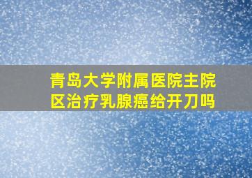 青岛大学附属医院主院区治疗乳腺癌给开刀吗