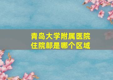 青岛大学附属医院住院部是哪个区域