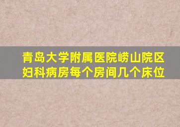 青岛大学附属医院崂山院区妇科病房每个房间几个床位