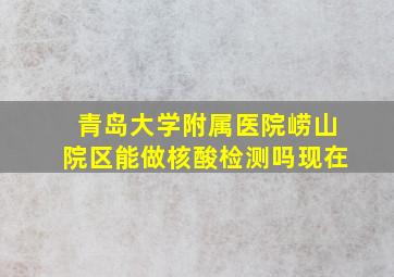 青岛大学附属医院崂山院区能做核酸检测吗现在