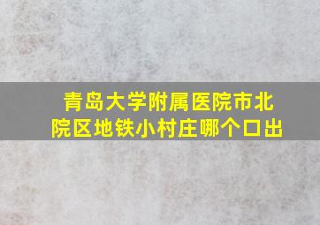 青岛大学附属医院市北院区地铁小村庄哪个口出