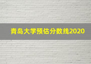 青岛大学预估分数线2020