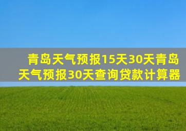 青岛天气预报15天30天青岛天气预报30天查询贷款计算器