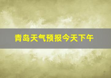 青岛天气预报今天下午