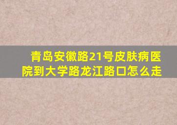 青岛安徽路21号皮肤病医院到大学路龙江路口怎么走