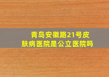 青岛安徽路21号皮肤病医院是公立医院吗