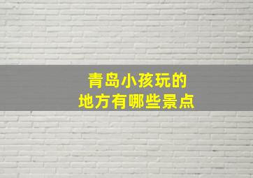 青岛小孩玩的地方有哪些景点