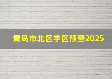 青岛市北区学区预警2025