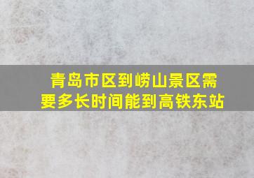 青岛市区到崂山景区需要多长时间能到高铁东站