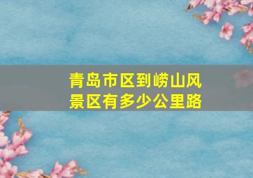 青岛市区到崂山风景区有多少公里路