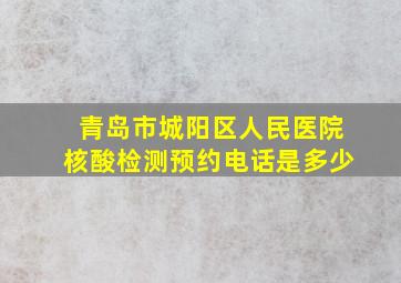 青岛市城阳区人民医院核酸检测预约电话是多少