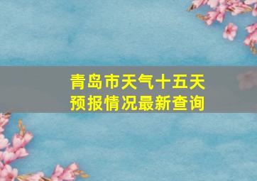 青岛市天气十五天预报情况最新查询