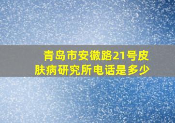 青岛市安徽路21号皮肤病研究所电话是多少