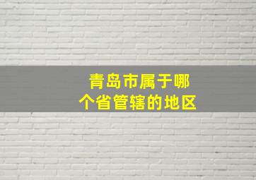 青岛市属于哪个省管辖的地区