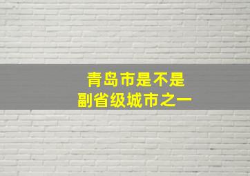 青岛市是不是副省级城市之一