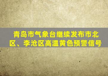 青岛市气象台继续发布市北区、李沧区高温黄色预警信号