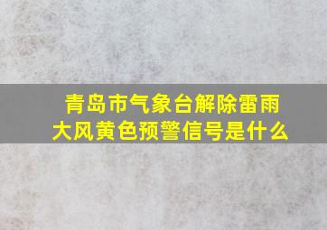 青岛市气象台解除雷雨大风黄色预警信号是什么