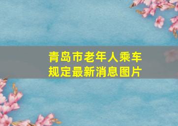 青岛市老年人乘车规定最新消息图片