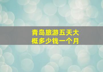 青岛旅游五天大概多少钱一个月