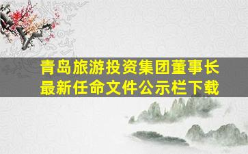 青岛旅游投资集团董事长最新任命文件公示栏下载