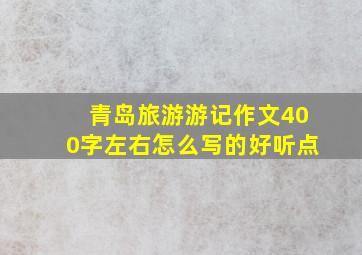 青岛旅游游记作文400字左右怎么写的好听点