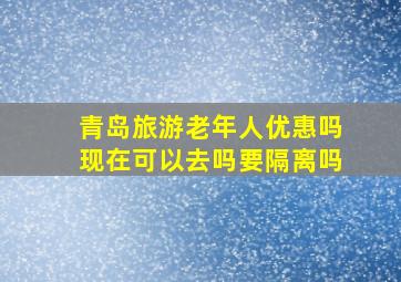 青岛旅游老年人优惠吗现在可以去吗要隔离吗