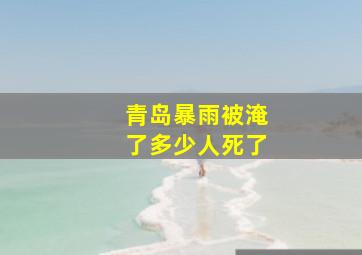 青岛暴雨被淹了多少人死了