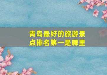 青岛最好的旅游景点排名第一是哪里