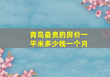 青岛最贵的房价一平米多少钱一个月