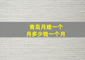 青岛月嫂一个月多少钱一个月