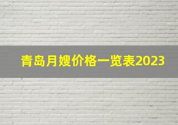 青岛月嫂价格一览表2023