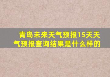 青岛未来天气预报15天天气预报查询结果是什么样的