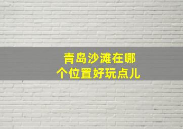 青岛沙滩在哪个位置好玩点儿