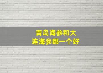 青岛海参和大连海参哪一个好