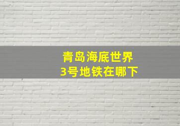 青岛海底世界3号地铁在哪下