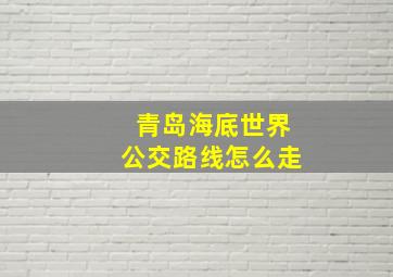 青岛海底世界公交路线怎么走