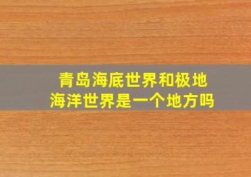 青岛海底世界和极地海洋世界是一个地方吗