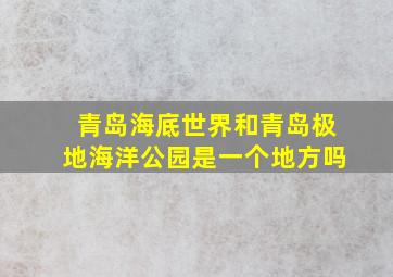 青岛海底世界和青岛极地海洋公园是一个地方吗