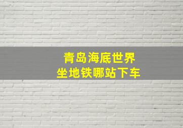 青岛海底世界坐地铁哪站下车