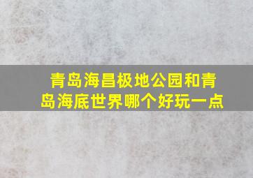 青岛海昌极地公园和青岛海底世界哪个好玩一点