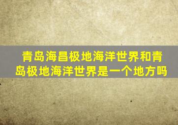 青岛海昌极地海洋世界和青岛极地海洋世界是一个地方吗