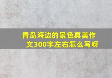 青岛海边的景色真美作文300字左右怎么写呀