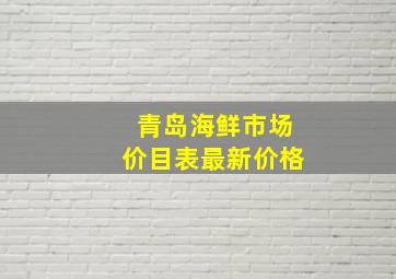 青岛海鲜市场价目表最新价格