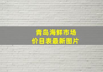 青岛海鲜市场价目表最新图片