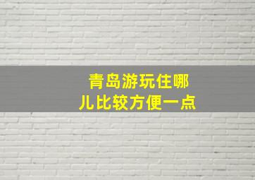 青岛游玩住哪儿比较方便一点