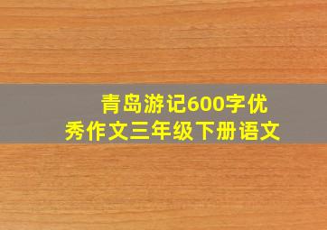 青岛游记600字优秀作文三年级下册语文