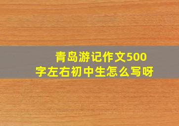 青岛游记作文500字左右初中生怎么写呀