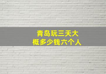 青岛玩三天大概多少钱六个人