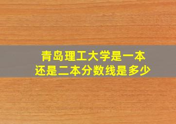 青岛理工大学是一本还是二本分数线是多少