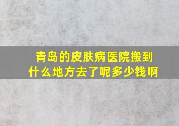 青岛的皮肤病医院搬到什么地方去了呢多少钱啊